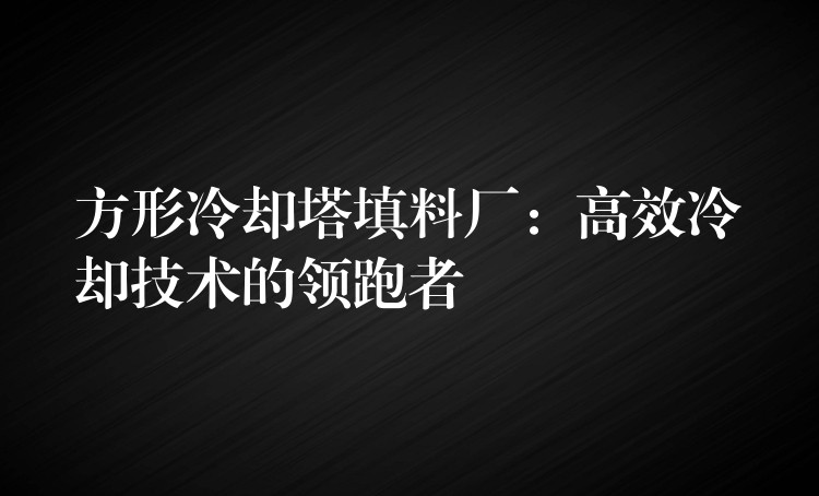 方形冷却塔填料厂：高效冷却技术的领跑者