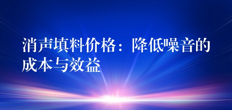 消声填料价格：降低噪音的成本与效益