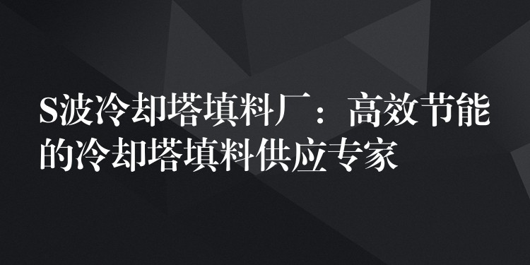 S波冷却塔填料厂：高效节能的冷却塔填料供应专家