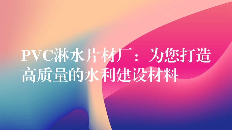 PVC淋水片材厂：为您打造高质量的水利建设材料