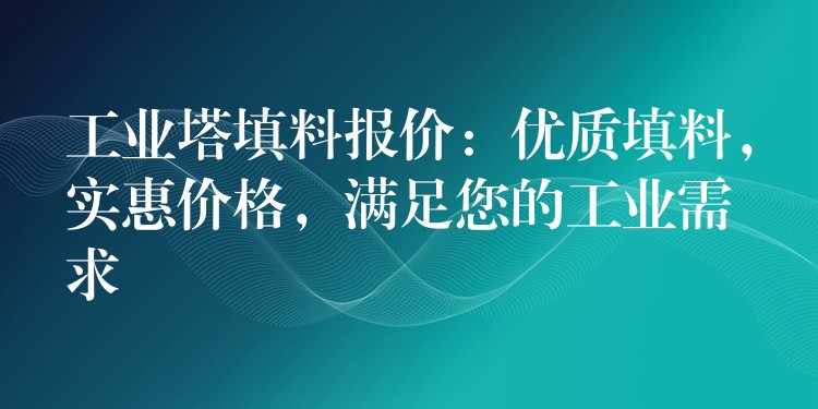 工业塔填料报价：优质填料，实惠价格，满足您的工业需求