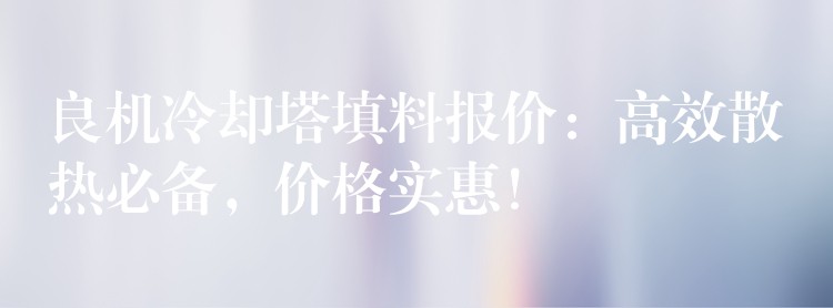 良机冷却塔填料报价：高效散热必备，价格实惠！