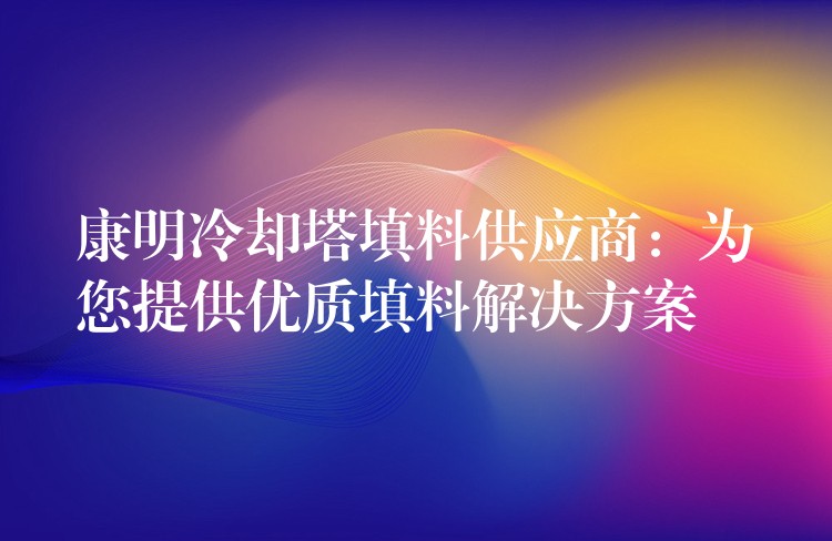 康明冷却塔填料供应商：为您提供优质填料解决方案