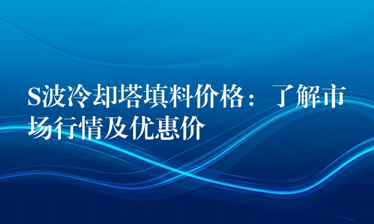 S波冷却塔填料价格：了解市场行情及优惠价