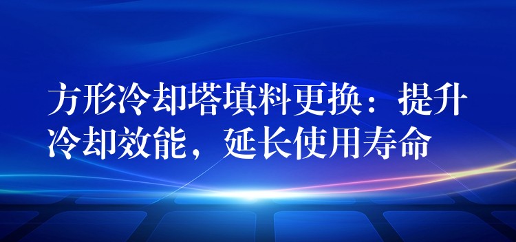 方形冷却塔填料更换：提升冷却效能，延长使用寿命