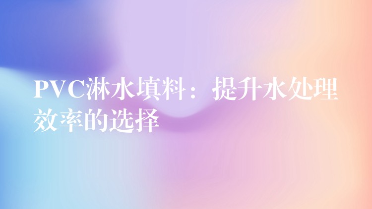 PVC淋水填料：提升水处理效率的选择