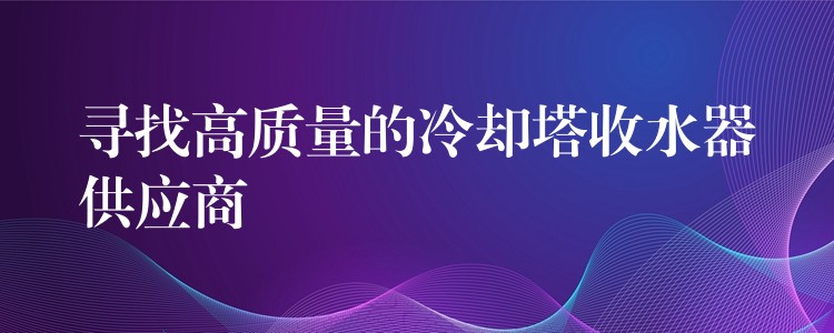 寻找高质量的冷却塔收水器供应商
