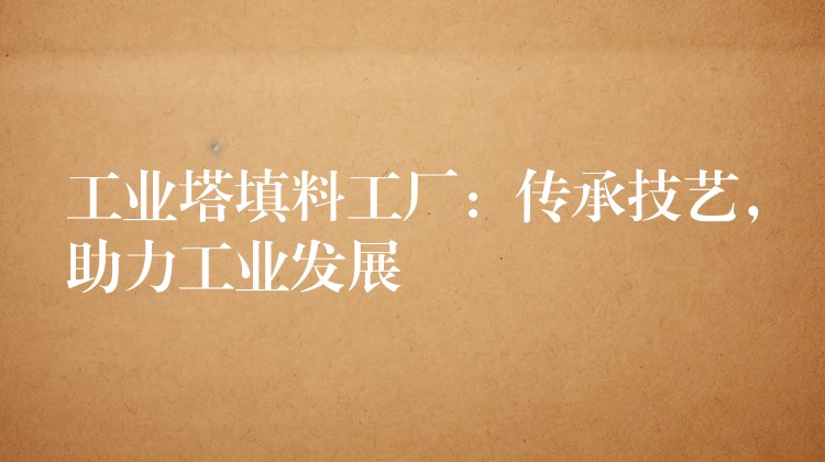 工业塔填料工厂：传承技艺，助力工业发展