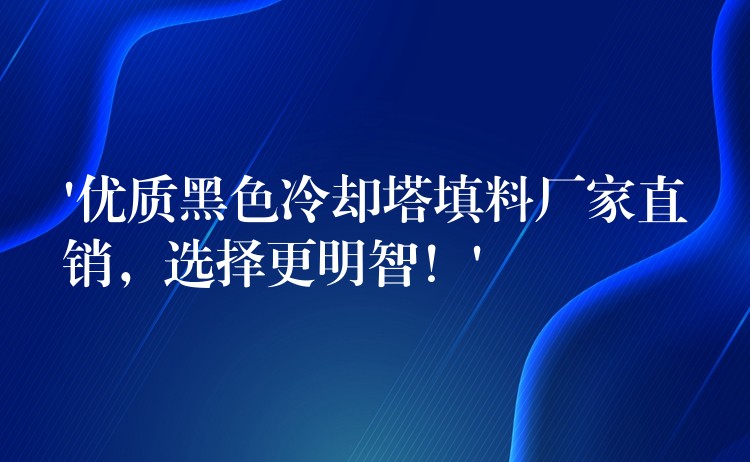 ‘优质黑色冷却塔填料厂家直销，选择更明智！’