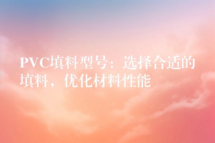 PVC填料型号：选择合适的填料，优化材料性能
