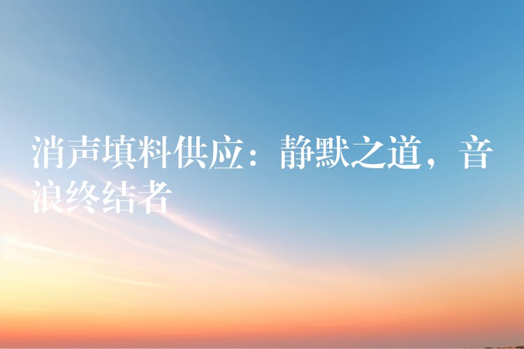 消声填料供应：静默之道，音浪终结者