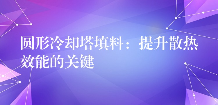 圆形冷却塔填料：提升散热效能的关键