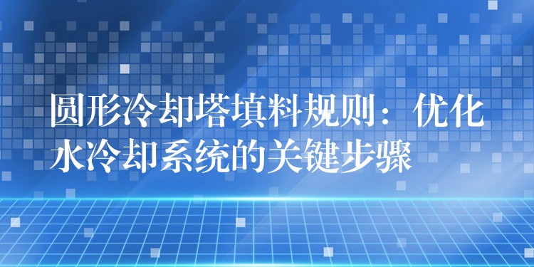 圆形冷却塔填料规则：优化水冷却系统的关键步骤