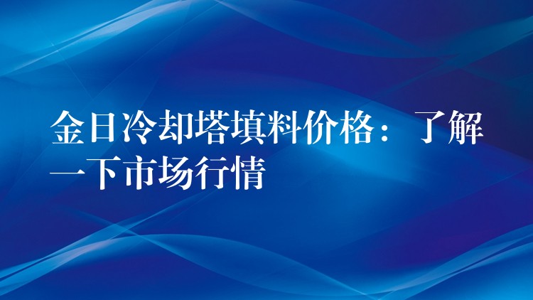 金日冷却塔填料价格：了解一下市场行情