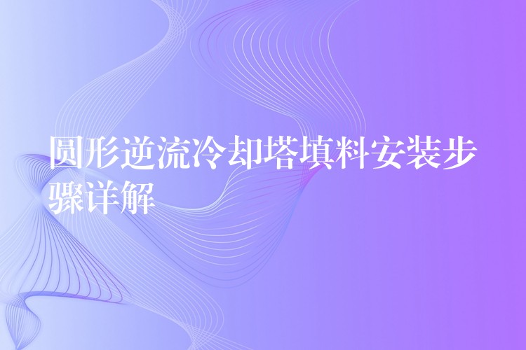 圆形逆流冷却塔填料安装步骤详解
