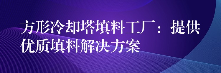 方形冷却塔填料工厂：提供优质填料解决方案