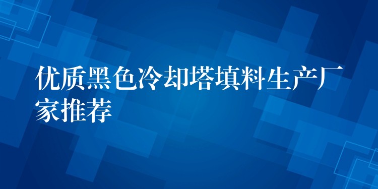 优质黑色冷却塔填料生产厂家推荐