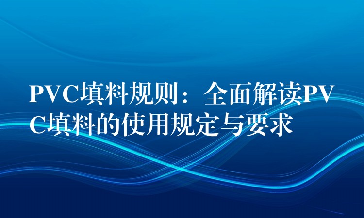 PVC填料规则：全面解读PVC填料的使用规定与要求