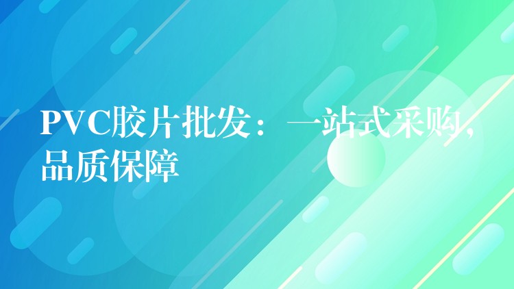 PVC胶片批发：一站式采购，品质保障