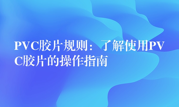PVC胶片规则：了解使用PVC胶片的操作指南