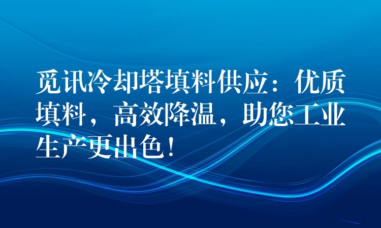 觅讯冷却塔填料供应：优质填料，高效降温，助您工业生产更出色！