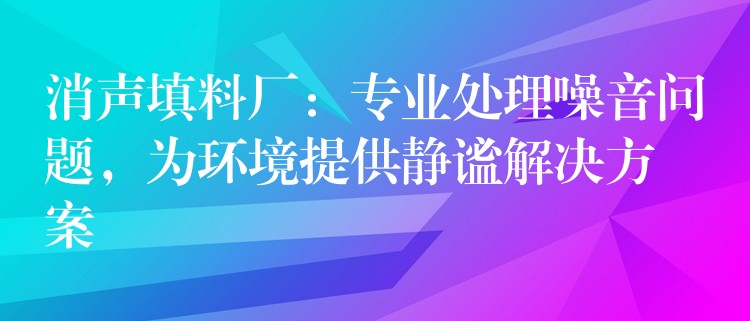 消声填料厂：专业处理噪音问题，为环境提供静谧解决方案