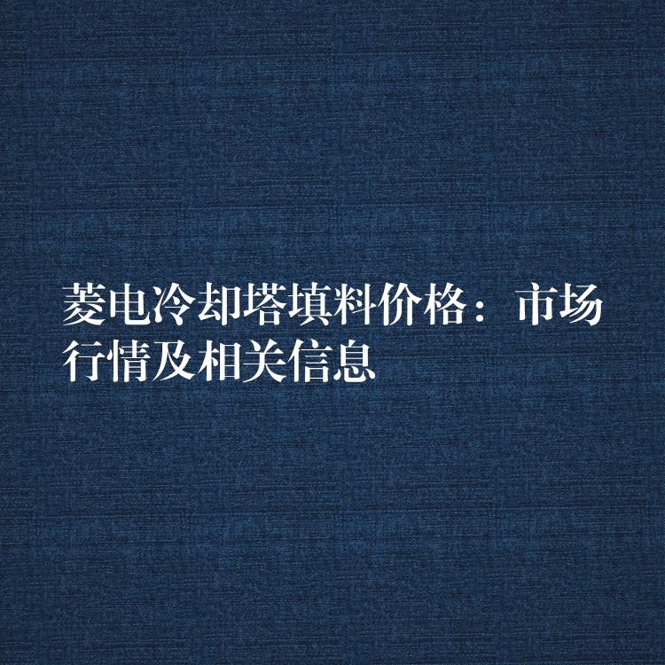 菱电冷却塔填料价格：市场行情及相关信息
