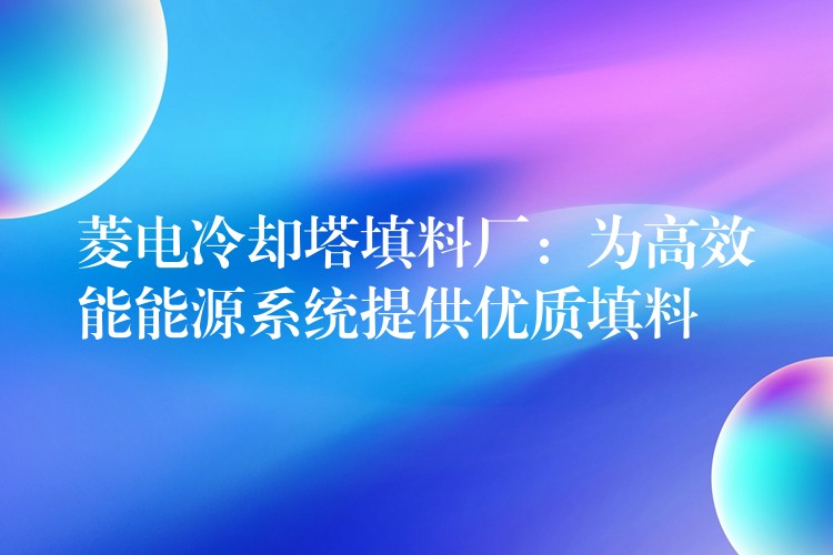 菱电冷却塔填料厂：为高效能能源系统提供优质填料