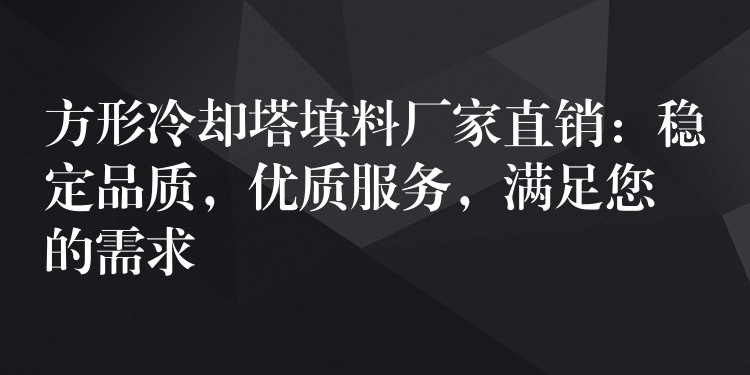 方形冷却塔填料厂家直销：稳定品质，优质服务，满足您的需求