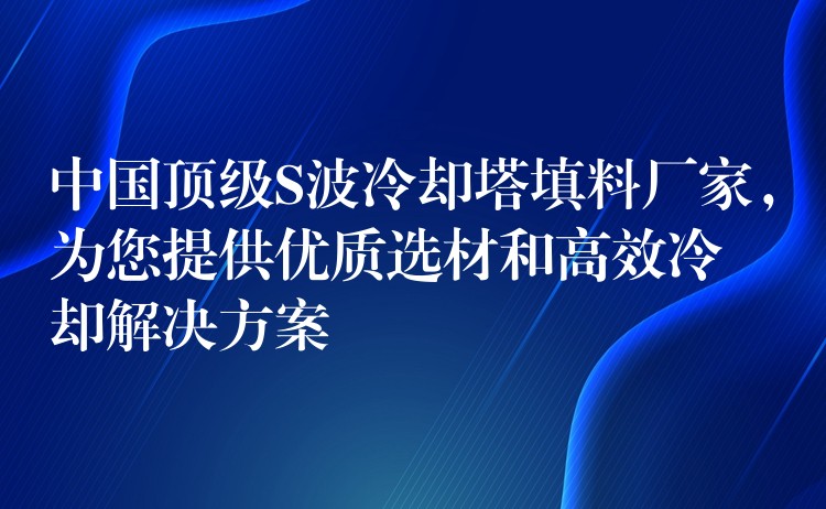 中国顶级S波冷却塔填料厂家，为您提供优质选材和高效冷却解决方案