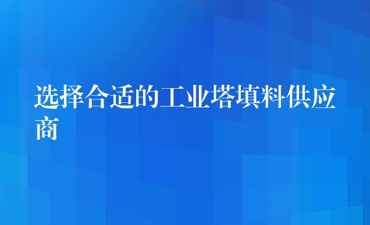 选择合适的工业塔填料供应商