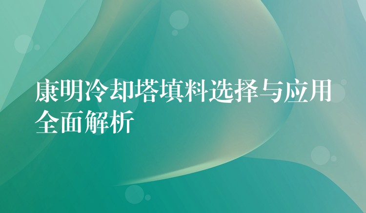 康明冷却塔填料选择与应用全面解析