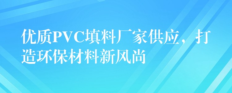 优质PVC填料厂家供应，打造环保材料新风尚