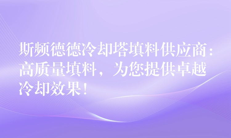 斯频德德冷却塔填料供应商：高质量填料，为您提供卓越冷却效果！