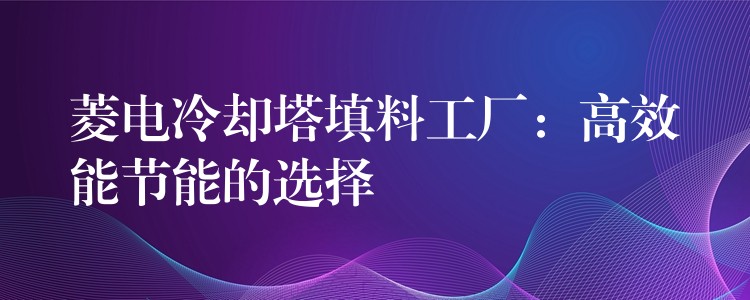 菱电冷却塔填料工厂：高效能节能的选择