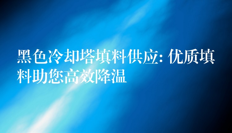 黑色冷却塔填料供应: 优质填料助您高效降温