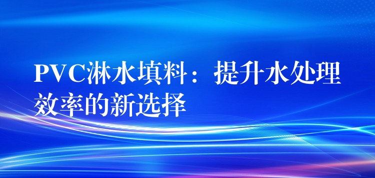 PVC淋水填料：提升水处理效率的新选择