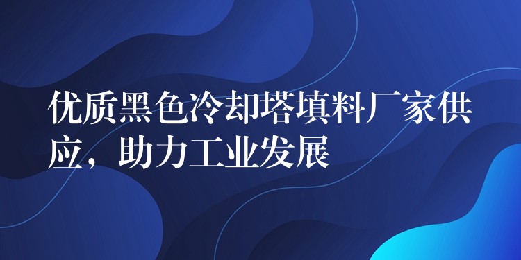 优质黑色冷却塔填料厂家供应，助力工业发展