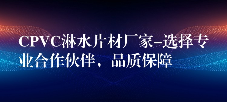 CPVC淋水片材厂家-选择专业合作伙伴，品质保障