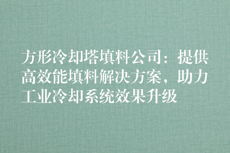 方形冷却塔填料公司：提供高效能填料解决方案，助力工业冷却系统效果升级