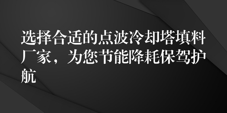选择合适的点波冷却塔填料厂家，为您节能降耗保驾护航