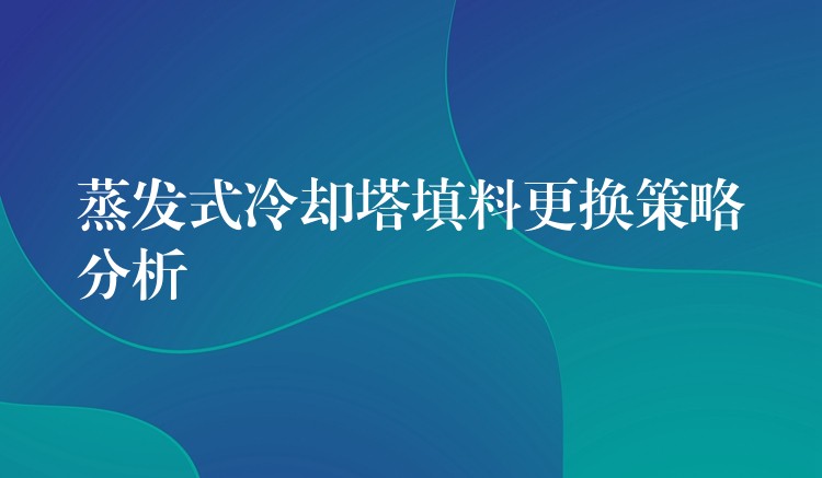 蒸发式冷却塔填料更换策略分析