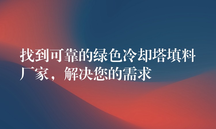 找到可靠的绿色冷却塔填料厂家，解决您的需求