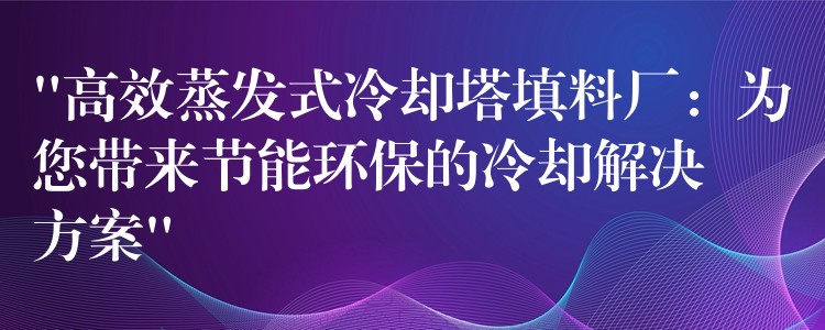 “高效蒸发式冷却塔填料厂：为您带来节能环保的冷却解决方案”