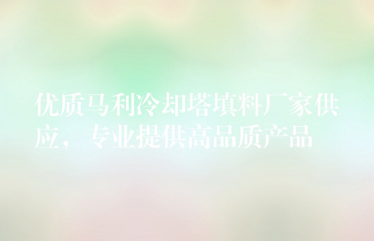 优质马利冷却塔填料厂家供应，专业提供高品质产品