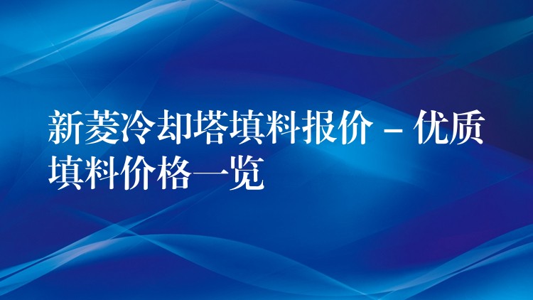 新菱冷却塔填料报价 – 优质填料价格一览