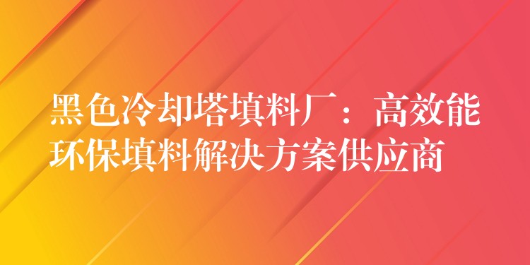 黑色冷却塔填料厂：高效能环保填料解决方案供应商