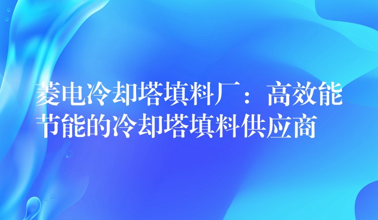 菱电冷却塔填料厂：高效能节能的冷却塔填料供应商