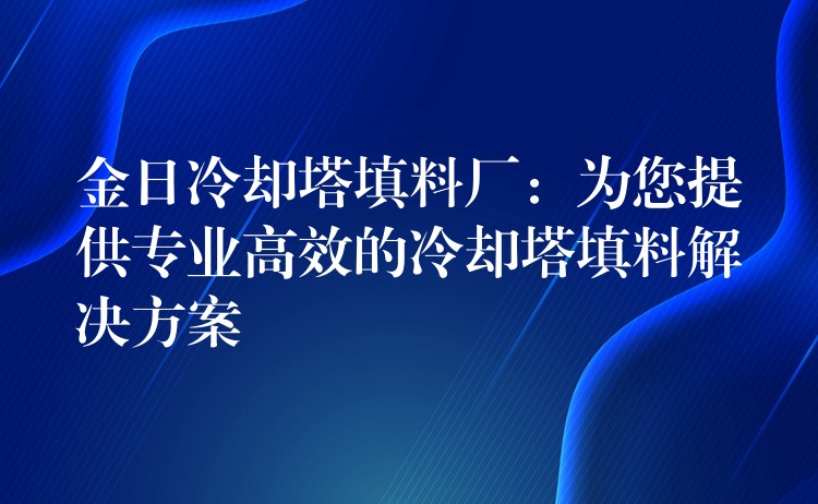 金日冷却塔填料厂：为您提供专业高效的冷却塔填料解决方案