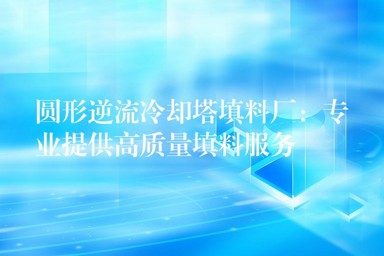 圆形逆流冷却塔填料厂：专业提供高质量填料服务